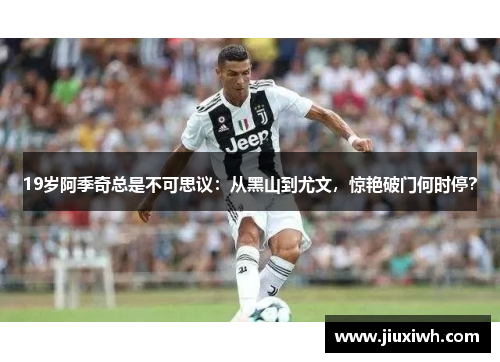19岁阿季奇总是不可思议:从黑山到尤文,惊艳破门何时停?