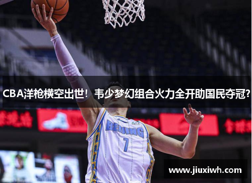 CBA洋枪横空出世!韦少梦幻组合火力全开助国民夺冠?