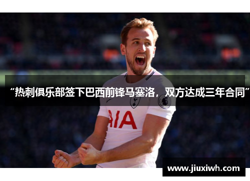 “热刺俱乐部签下巴西前锋马塞洛,双方达成三年合同”