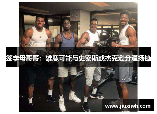 签字母哥哥:雄鹿可能与史密斯或杰克逊分道扬镳